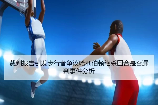 裁判报告引发步行者争议哈利伯顿绝杀回合是否漏判事件分析